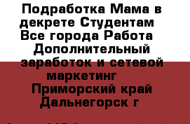 Подработка/Мама в декрете/Студентам - Все города Работа » Дополнительный заработок и сетевой маркетинг   . Приморский край,Дальнегорск г.